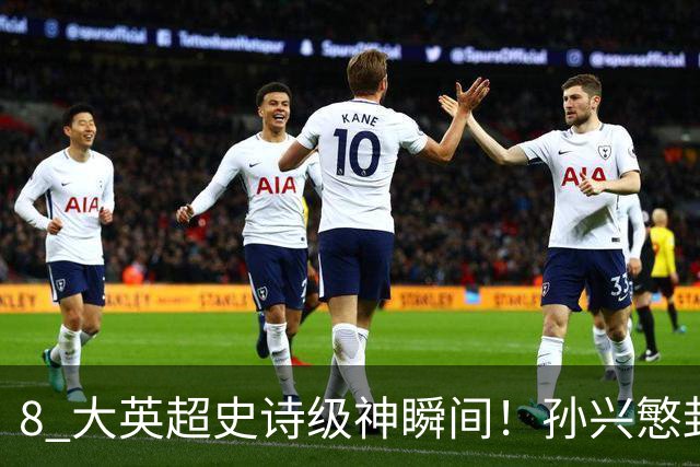 8 大英超史诗级神瞬间！孙兴慜封神时刻：欧洲防线顶得住吗？